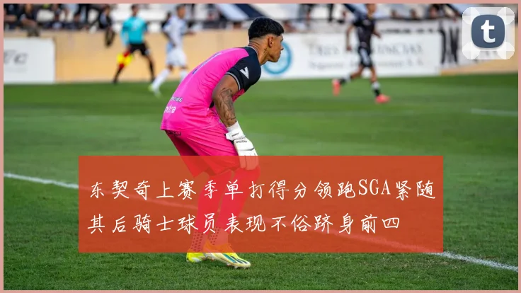 东契奇上赛季单打得分领跑SGA紧随其后骑士球员表现不俗跻身前四