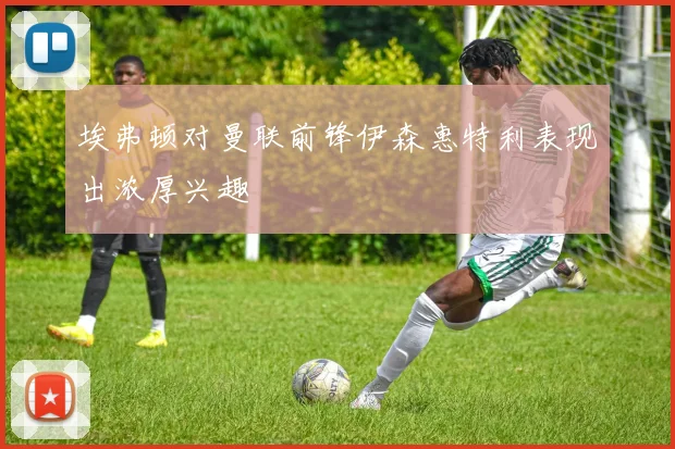 埃弗顿对曼联前锋伊森惠特利表现出浓厚兴趣